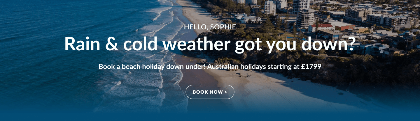 Banner that says 'Hello, Sophie, Rain & cold weather got you down? Book a beach holiday down under! Australian holidays starting at £1799', with a call-to-action button saying 'book now'.